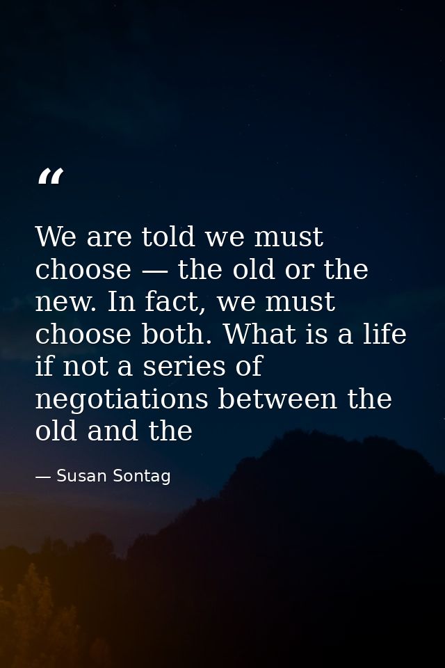 We are told we must choose — the old or the new. In fact, we must choose both. What is a life if not a series of negotia — Susan Sontag