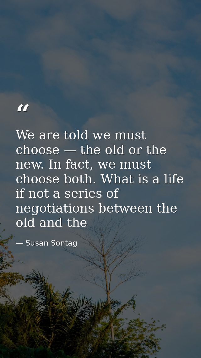 We are told we must choose — the old or the new. In fact, we must choose both. What is a life if not a series of negotia — Susan Sontag