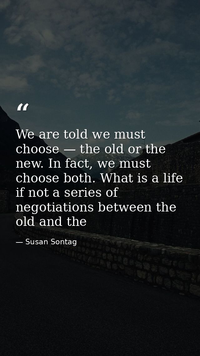 We are told we must choose — the old or the new. In fact, we must choose both. What is a life if not a series of negotia — Susan Sontag