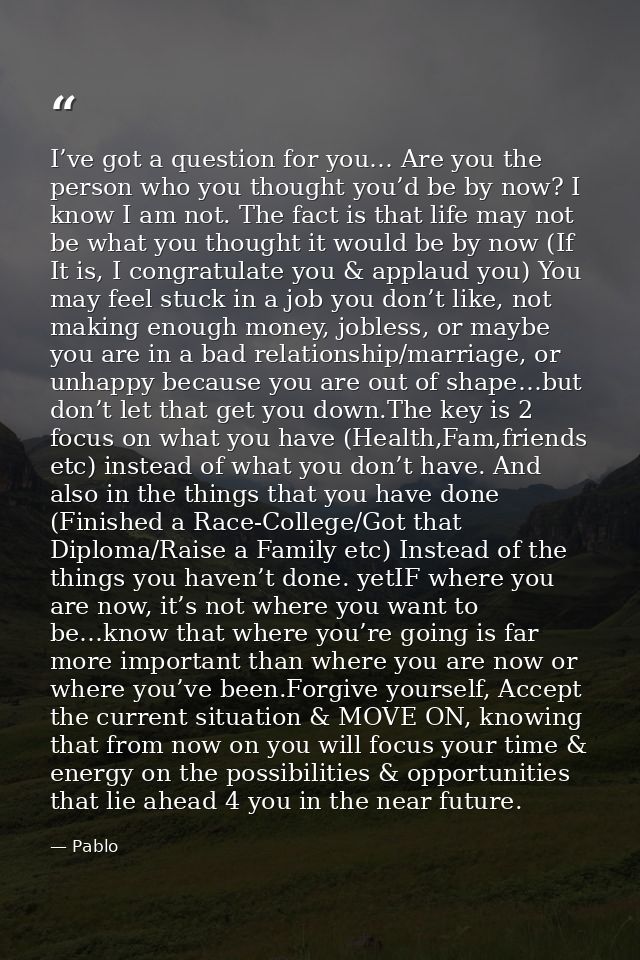 I’ve got a question for you… Are you the person who you thought you’d be by now? I know I am not. The fact is that life  — Pablo