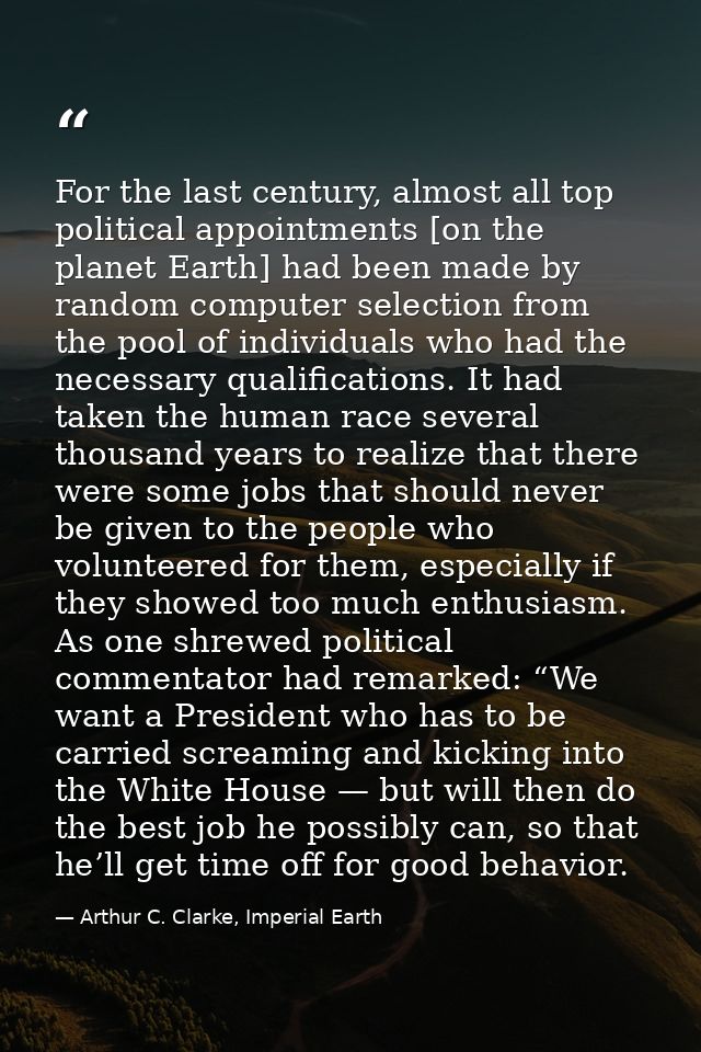 For the last century, almost all top political appointments [on the planet Earth] had been made by random computer selec — Arthur C. Clarke, Imperial Earth