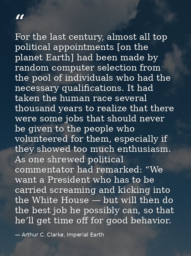 For the last century, almost all top political appointments [on the planet Earth] had been made by random computer selec — Arthur C. Clarke, Imperial Earth