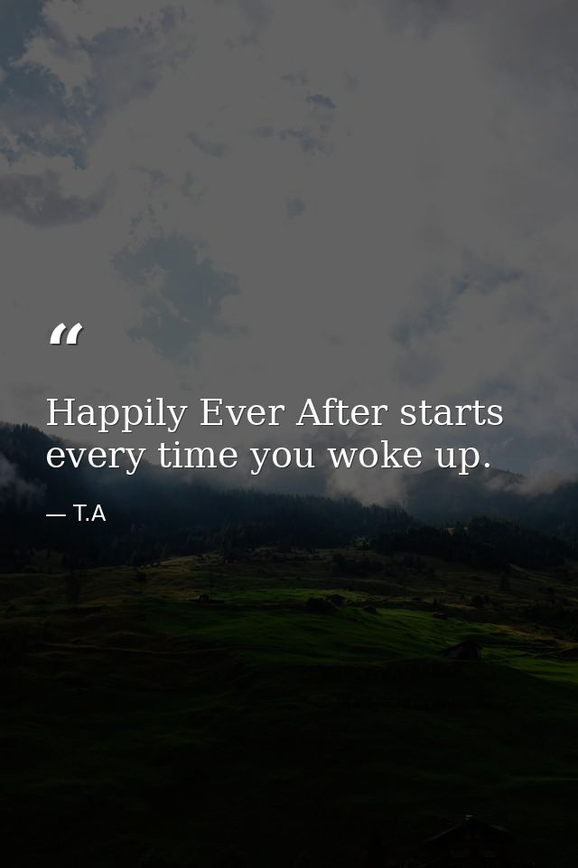Happily Ever After starts every time you woke up. — T.A