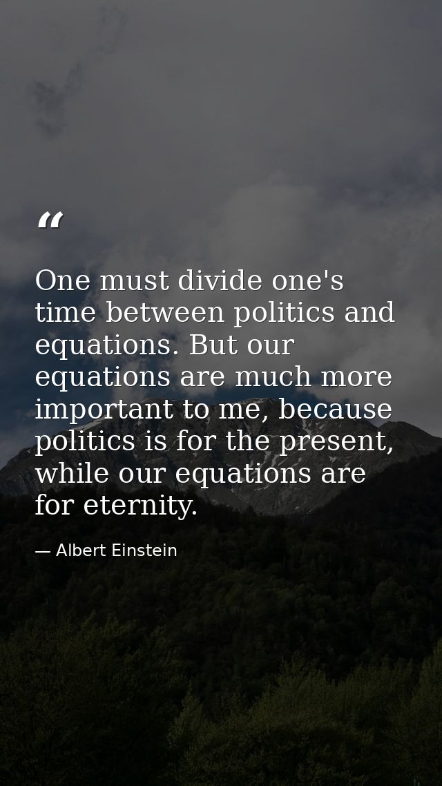 One must divide one's time between politics and equations. But our equations are much more important to me, because poli — Albert Einstein
