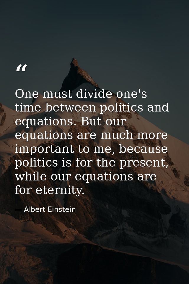 One must divide one's time between politics and equations. But our equations are much more important to me, because poli — Albert Einstein