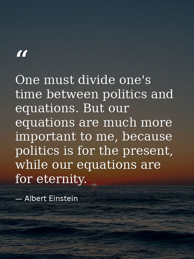 One must divide one's time between politics and equations. But our equations are much more important to me, because poli — Albert Einstein