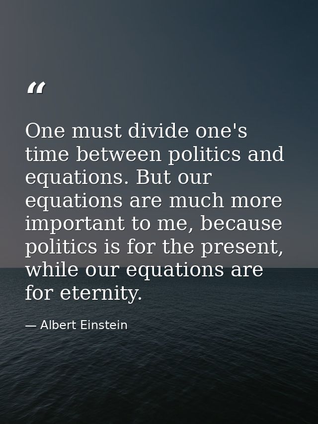 One must divide one's time between politics and equations. But our equations are much more important to me, because poli — Albert Einstein