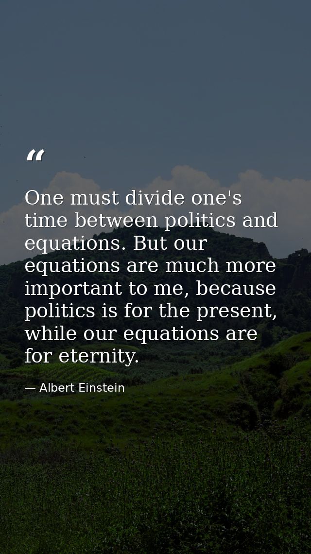 One must divide one's time between politics and equations. But our equations are much more important to me, because poli — Albert Einstein