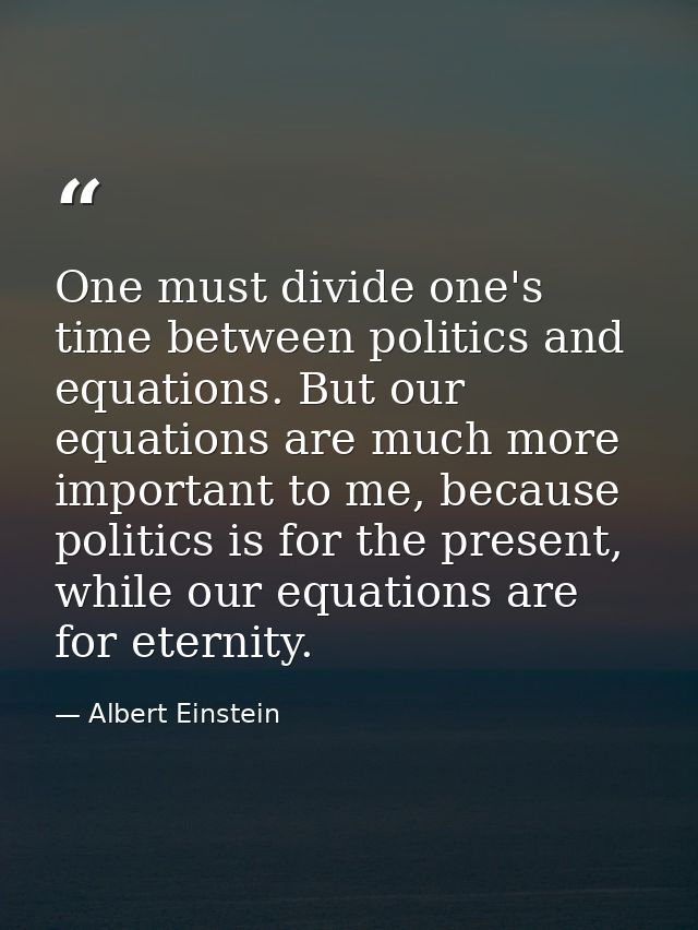 One must divide one's time between politics and equations. But our equations are much more important to me, because poli — Albert Einstein