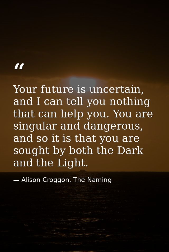 Your future is uncertain, and I can tell you nothing that can help you. You are singular and dangerous, and so it is tha — Alison Croggon, The Naming