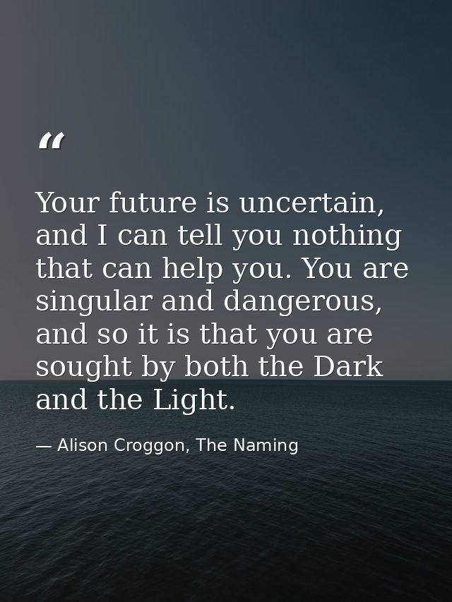 Your future is uncertain, and I can tell you nothing that can help you. You are singular and dangerous, and so it is tha — Alison Croggon, The Naming