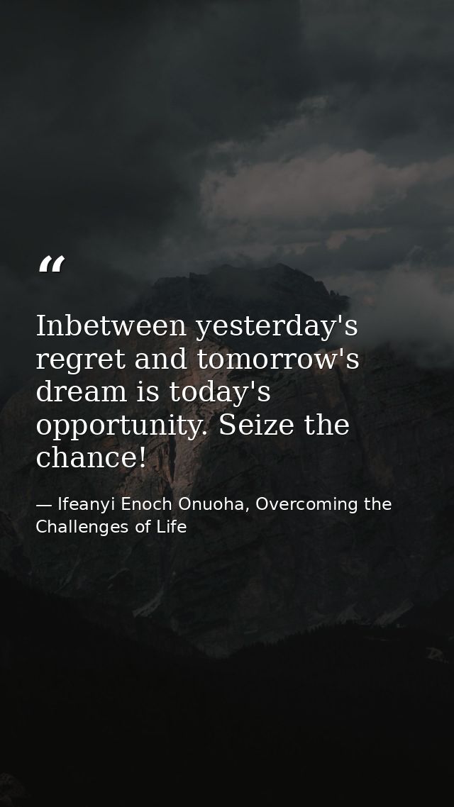 Inbetween yesterday's regret and tomorrow's dream is today's opportunity. Seize the chance! — Ifeanyi Enoch Onuoha, Overcoming the Challenges of Life