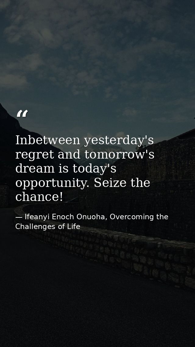 Inbetween yesterday's regret and tomorrow's dream is today's opportunity. Seize the chance! — Ifeanyi Enoch Onuoha, Overcoming the Challenges of Life