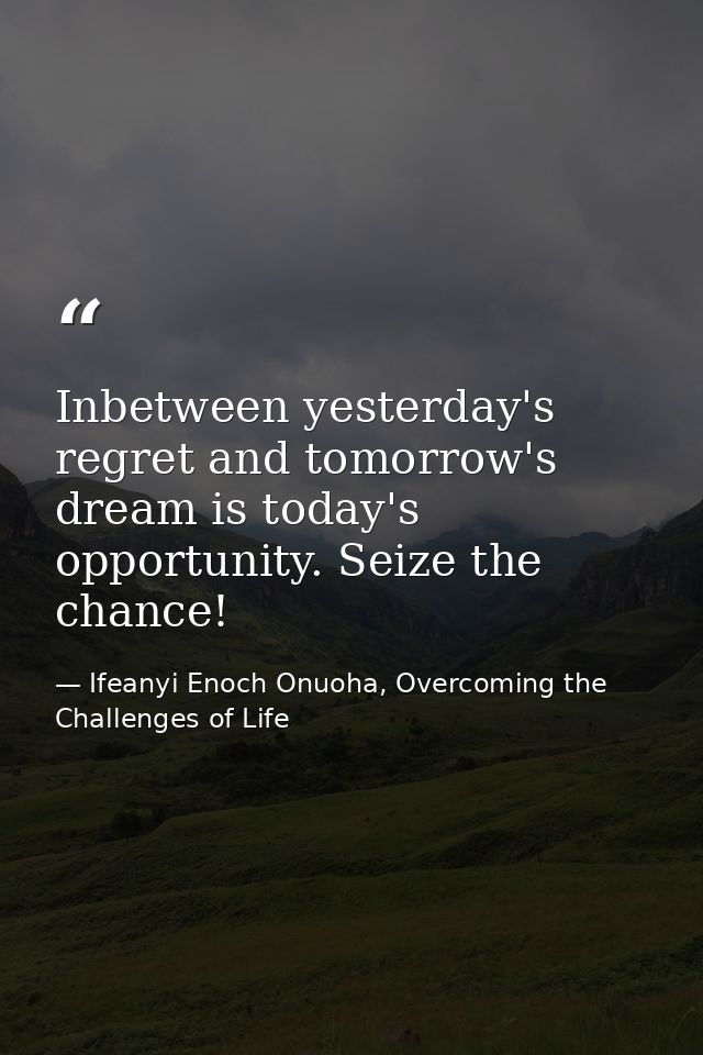 Inbetween yesterday's regret and tomorrow's dream is today's opportunity. Seize the chance! — Ifeanyi Enoch Onuoha, Overcoming the Challenges of Life