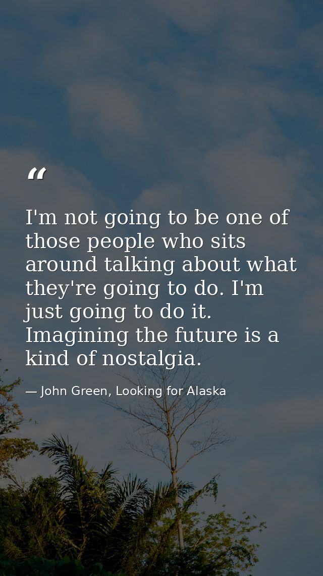 I'm not going to be one of those people who sits around talking about what they're going to do. I'm just going to do it. — John Green, Looking for Alaska