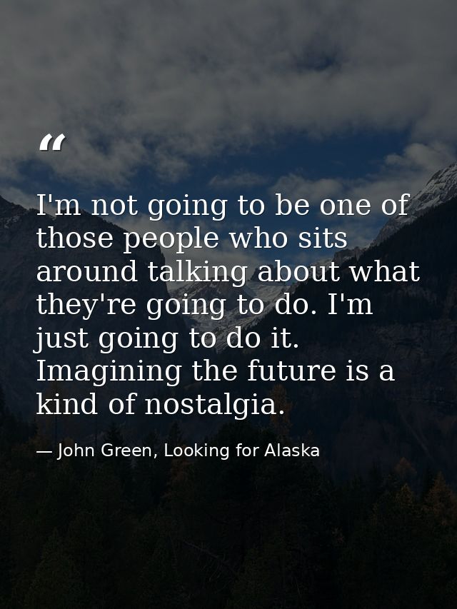 I'm not going to be one of those people who sits around talking about what they're going to do. I'm just going to do it. — John Green, Looking for Alaska