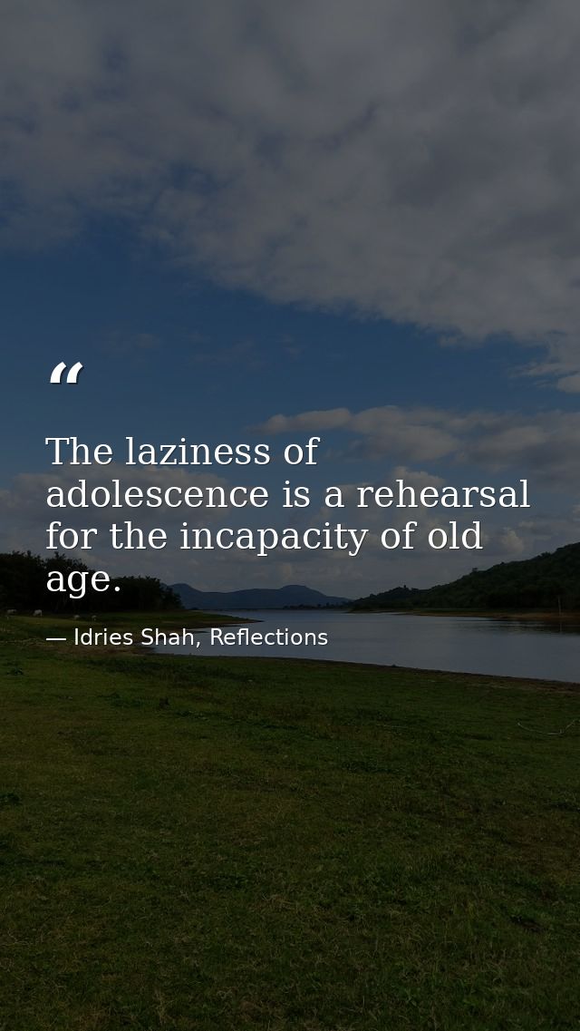 The laziness of adolescence is a rehearsal for the incapacity of old age. — Idries Shah, Reflections