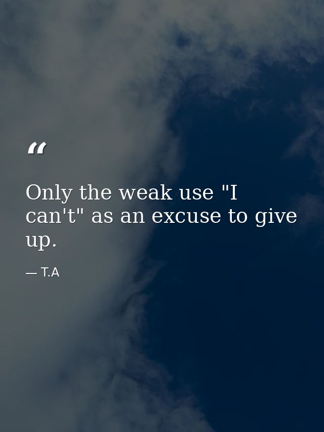 Only the weak use "I can't" as an excuse to give up. — T.A