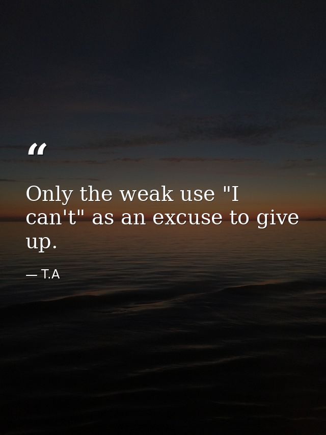 Only the weak use "I can't" as an excuse to give up. — T.A