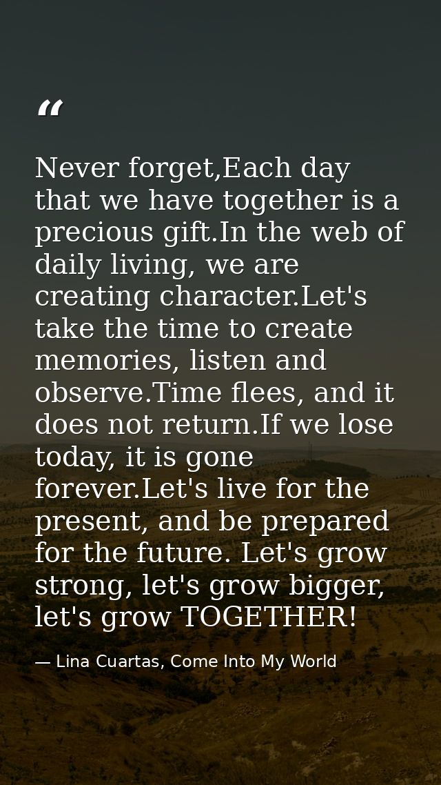 Never forget,Each day that we have together is a precious gift.In the web of daily living, we are creating character.Let — Lina Cuartas, Come Into My World