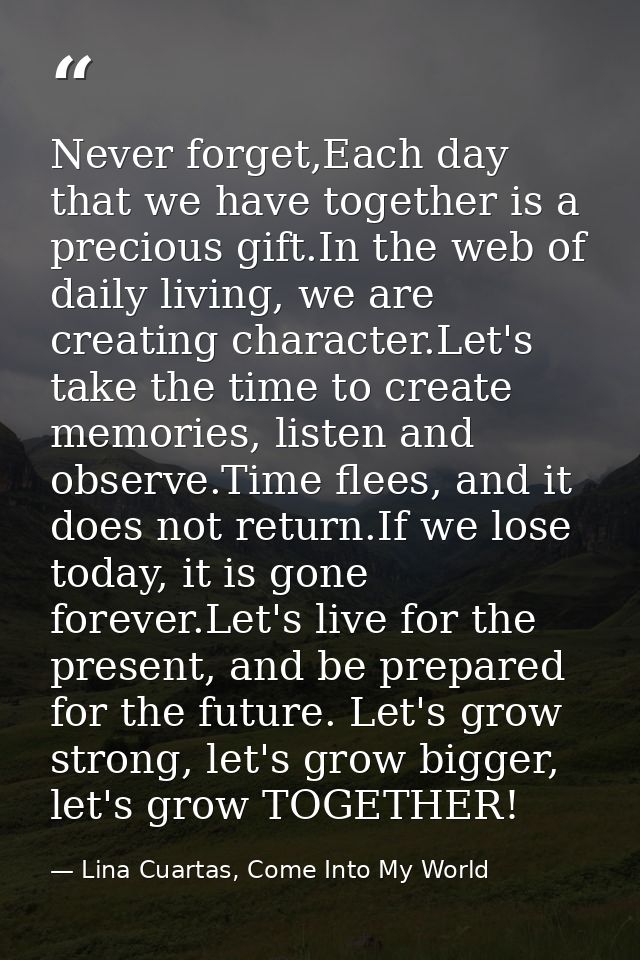Never forget,Each day that we have together is a precious gift.In the web of daily living, we are creating character.Let — Lina Cuartas, Come Into My World