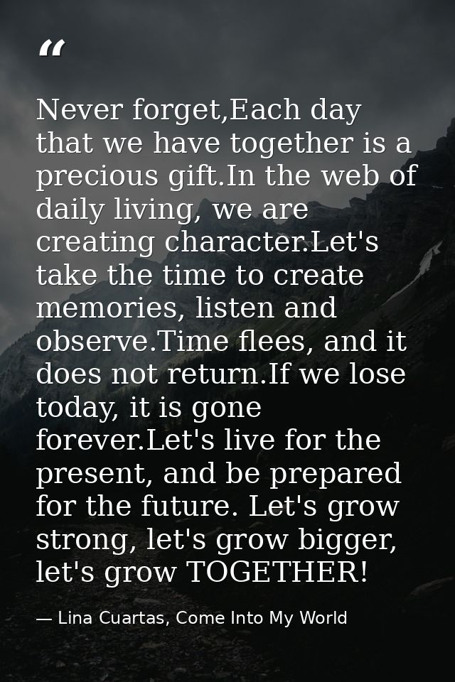 Never forget,Each day that we have together is a precious gift.In the web of daily living, we are creating character.Let — Lina Cuartas, Come Into My World