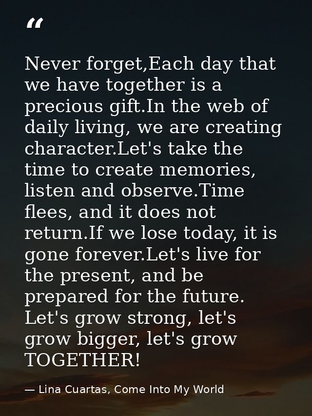 Never forget,Each day that we have together is a precious gift.In the web of daily living, we are creating character.Let — Lina Cuartas, Come Into My World