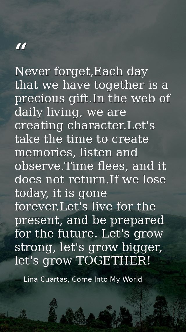 Never forget,Each day that we have together is a precious gift.In the web of daily living, we are creating character.Let — Lina Cuartas, Come Into My World