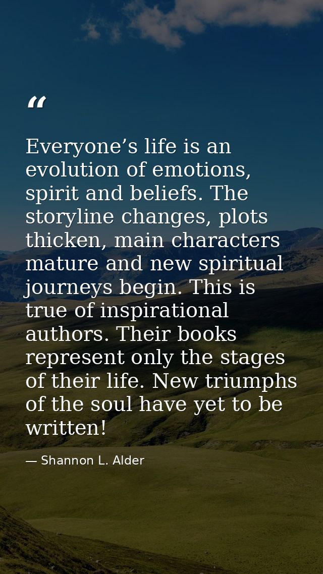 Everyone’s life is an evolution of emotions, spirit and beliefs. The storyline changes, plots thicken, main characters m — Shannon L. Alder
