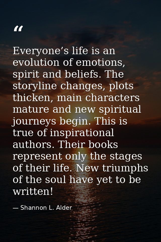 Everyone’s life is an evolution of emotions, spirit and beliefs. The storyline changes, plots thicken, main characters m — Shannon L. Alder