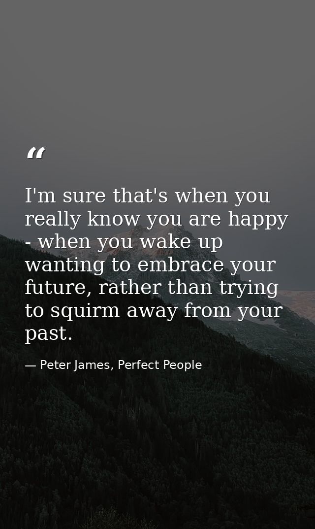 I'm sure that's when you really know you are happy - when you wake up wanting to embrace your future, rather than trying — Peter James, Perfect People
