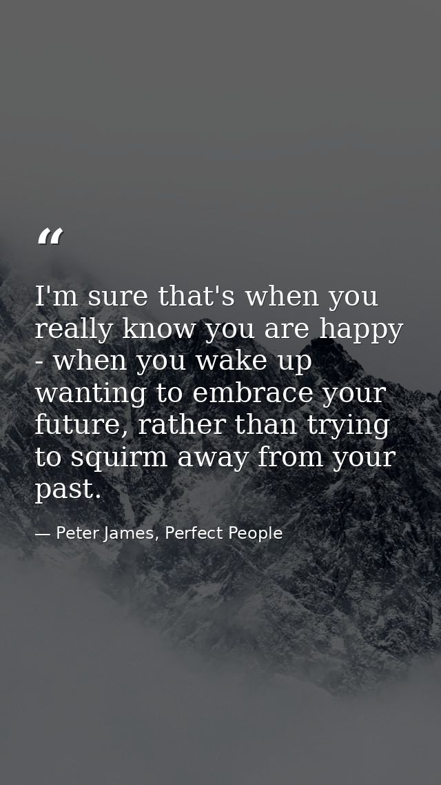 I'm sure that's when you really know you are happy - when you wake up wanting to embrace your future, rather than trying — Peter James, Perfect People