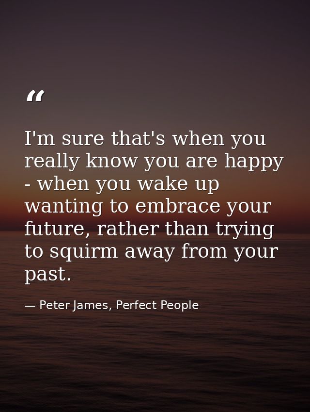 I'm sure that's when you really know you are happy - when you wake up wanting to embrace your future, rather than trying — Peter James, Perfect People