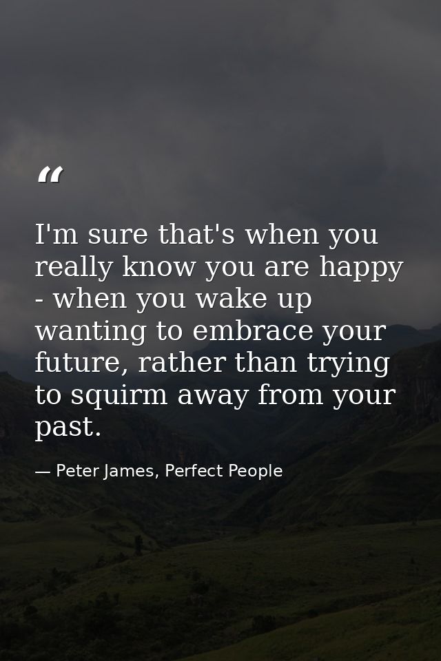 I'm sure that's when you really know you are happy - when you wake up wanting to embrace your future, rather than trying — Peter James, Perfect People