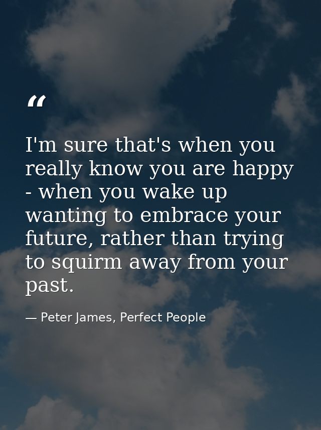 I'm sure that's when you really know you are happy - when you wake up wanting to embrace your future, rather than trying — Peter James, Perfect People