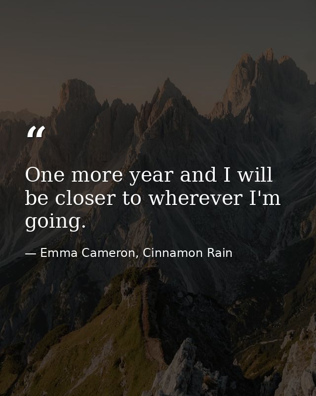One more year and I will be closer to wherever I'm going. — Emma Cameron, Cinnamon Rain
