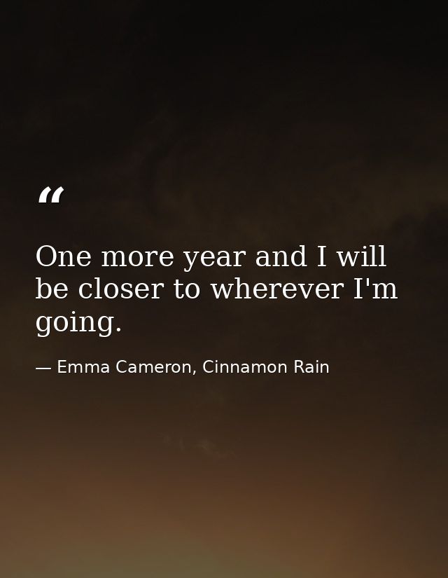 One more year and I will be closer to wherever I'm going. — Emma Cameron, Cinnamon Rain