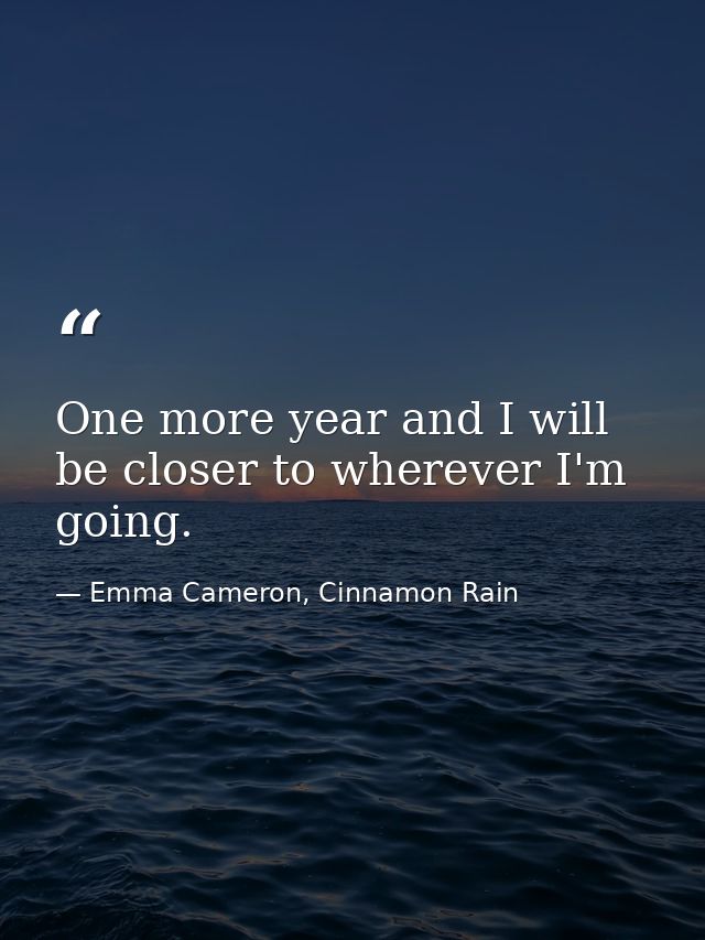 One more year and I will be closer to wherever I'm going. — Emma Cameron, Cinnamon Rain