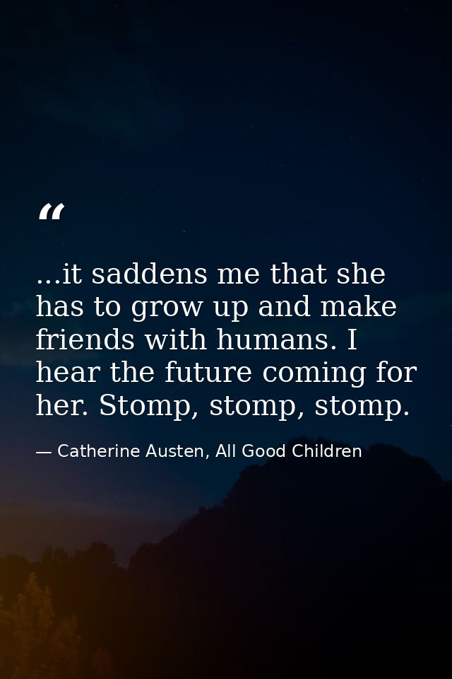 ...it saddens me that she has to grow up and make friends with humans. I hear the future coming for her. Stomp, stomp, s — Catherine Austen, All Good Children