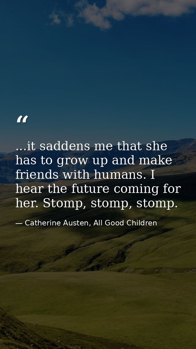 ...it saddens me that she has to grow up and make friends with humans. I hear the future coming for her. Stomp, stomp, s — Catherine Austen, All Good Children