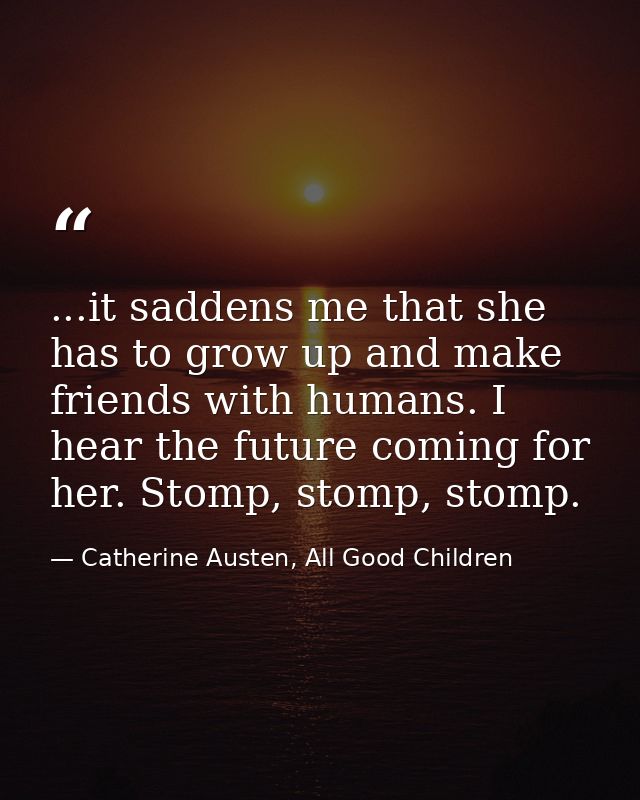 ...it saddens me that she has to grow up and make friends with humans. I hear the future coming for her. Stomp, stomp, s — Catherine Austen, All Good Children
