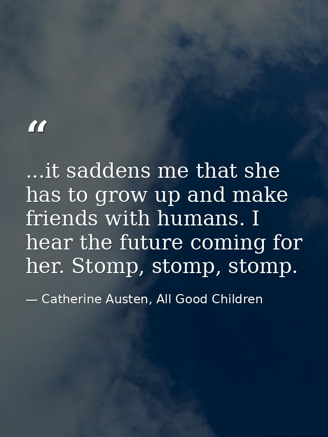 ...it saddens me that she has to grow up and make friends with humans. I hear the future coming for her. Stomp, stomp, s — Catherine Austen, All Good Children