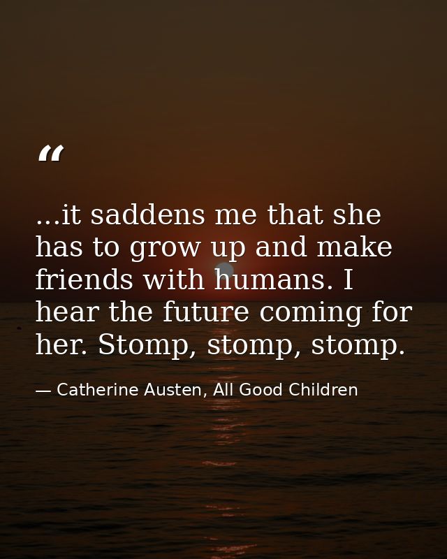 ...it saddens me that she has to grow up and make friends with humans. I hear the future coming for her. Stomp, stomp, s — Catherine Austen, All Good Children