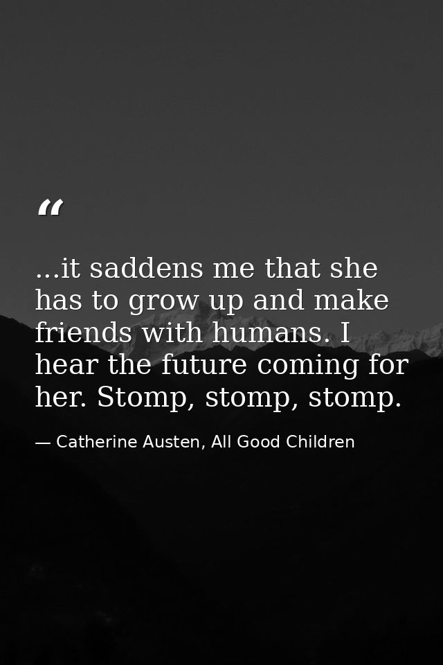 ...it saddens me that she has to grow up and make friends with humans. I hear the future coming for her. Stomp, stomp, s — Catherine Austen, All Good Children