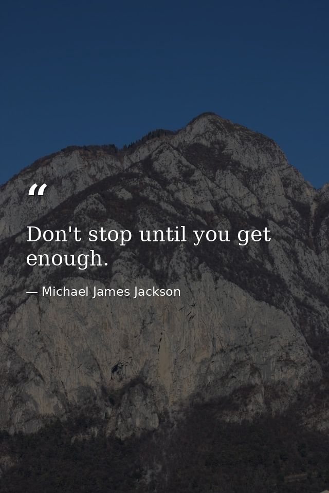 Don't stop until you get enough. — Michael James Jackson