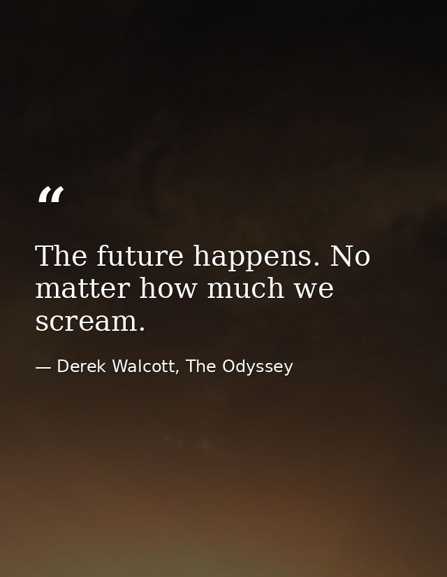 The future happens. No matter how much we scream. — Derek Walcott, The Odyssey
