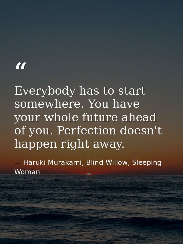 Everybody has to start somewhere. You have your whole future ahead of you. Perfection doesn't happen right away. — Haruki Murakami, Blind Willow, Sleeping Woman