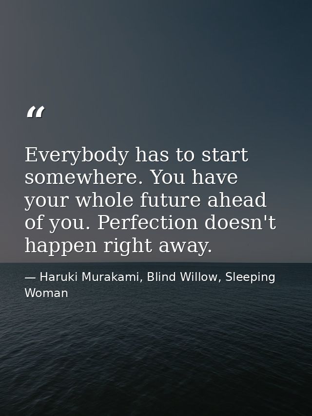 Everybody has to start somewhere. You have your whole future ahead of you. Perfection doesn't happen right away. — Haruki Murakami, Blind Willow, Sleeping Woman