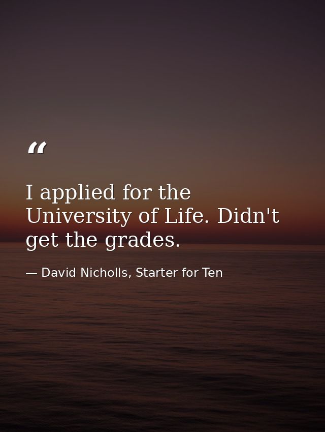 I applied for the University of Life. Didn't get the grades. — David Nicholls, Starter for Ten
