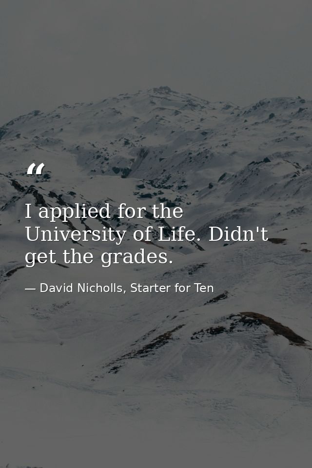 I applied for the University of Life. Didn't get the grades. — David Nicholls, Starter for Ten
